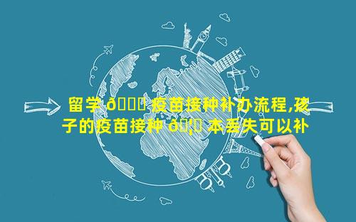留学 🐋 疫苗接种补办流程,孩子的疫苗接种 🦈 本丢失可以补办吗